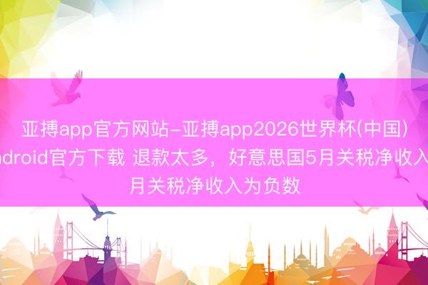 亚搏app官方网站-亚搏app2026世界杯(中国)IOS/Android官方下载 退款太多,好意思国5月关税净收入为负数