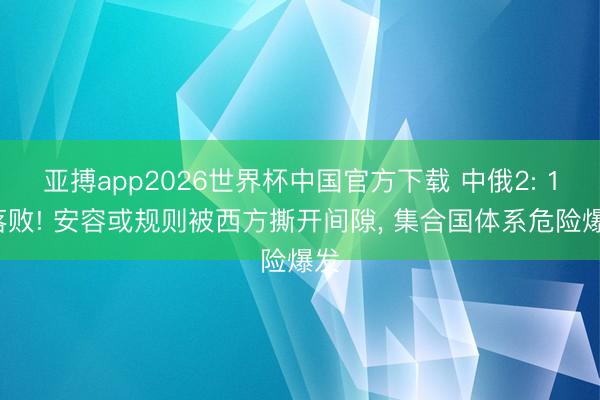 亚搏app2026世界杯中国官方下载 中俄2: 11落败! 安容或规则被西方撕开间隙， 集合国体系危险爆发