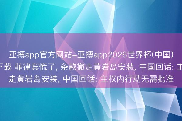 亚搏app官方网站-亚搏app2026世界杯(中国)IOS/Android官方下载 菲律宾慌了， 条款撤走黄岩岛安装， 中国回话: 主权内行动无需批准