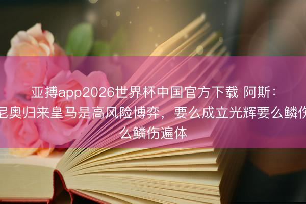 亚搏app2026世界杯中国官方下载 阿斯：穆里尼奥归来皇马是高风险博弈，要么成立光辉要么鳞伤遍体