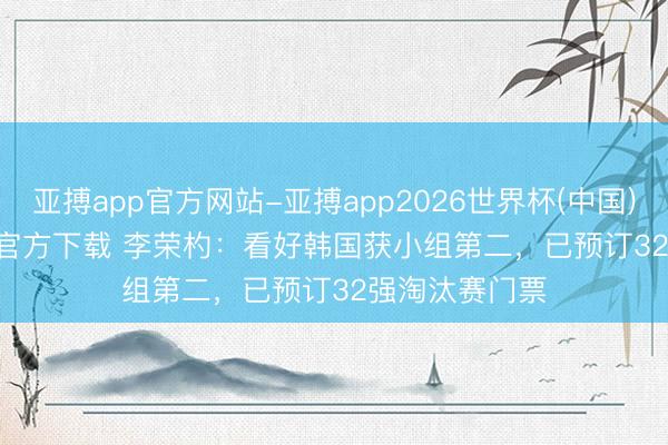 亚搏app官方网站-亚搏app2026世界杯(中国)IOS/Android官方下载 李荣杓：看好韩国获小组第二，已预订32强淘汰赛门票