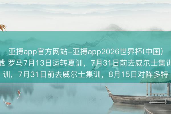 亚搏app官方网站-亚搏app2026世界杯(中国)IOS/Android官方下载 罗马7月13日运转夏训，7月31日前去威尔士集训，8月15日对阵多特
