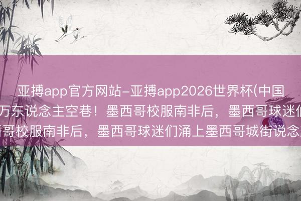亚搏app官方网站-亚搏app2026世界杯(中国)IOS/Android官方下载 万东说念主空巷！墨西哥校服南非后，墨西哥球迷们涌上墨西哥城街说念庆祝