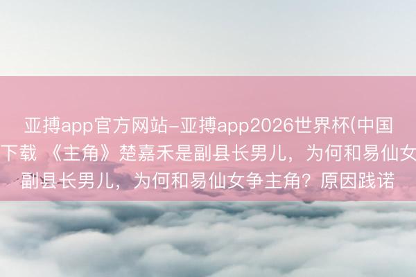 亚搏app官方网站-亚搏app2026世界杯(中国)IOS/Android官方下载 《主角》楚嘉禾是副县长男儿，为何和易仙女争主角？原因践诺