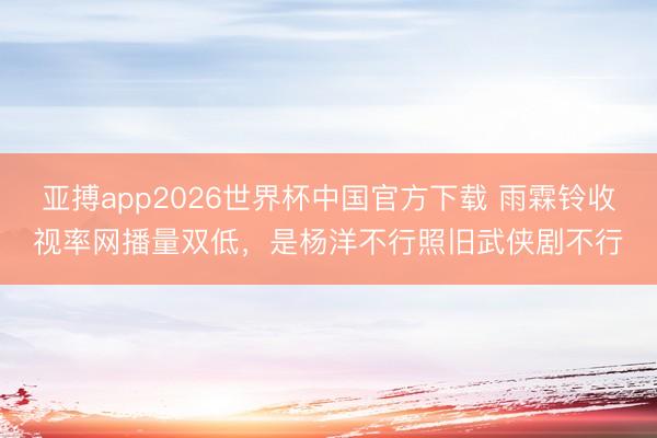 亚搏app2026世界杯中国官方下载 雨霖铃收视率网播量双低，是杨洋不行照旧武侠剧不行