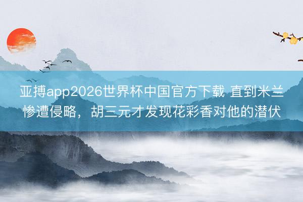 亚搏app2026世界杯中国官方下载 直到米兰惨遭侵略，胡三元才发现花彩香对他的潜伏