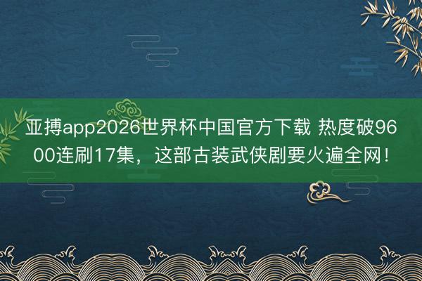 亚搏app2026世界杯中国官方下载 热度破9600连刷17集，这部古装武侠剧要火遍全网！