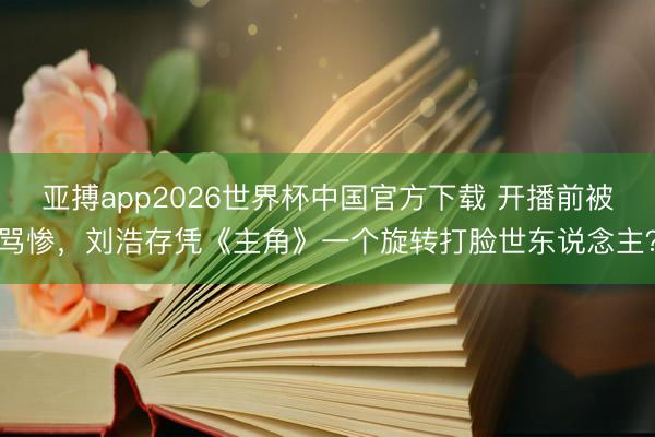 亚搏app2026世界杯中国官方下载 开播前被骂惨，刘浩存凭《主角》一个旋转打脸世东说念主？