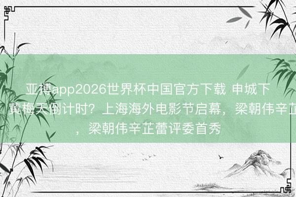 亚搏app2026世界杯中国官方下载 申城下周湿气酷暑，黄梅天倒计时？上海海外电影节启幕，梁朝伟辛芷蕾评委首秀