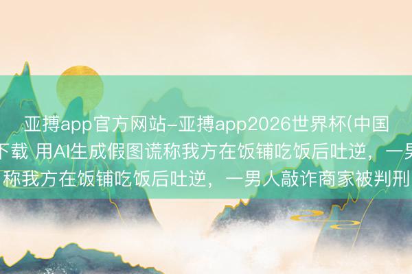 亚搏app官方网站-亚搏app2026世界杯(中国)IOS/Android官方下载 用AI生成假图谎称我方在饭铺吃饭后吐逆，一男人敲诈商家被判刑