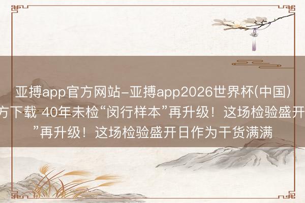 亚搏app官方网站-亚搏app2026世界杯(中国)IOS/Android官方下载 40年未检“闵行样本”再升级！这场检验盛开日作为干货满满