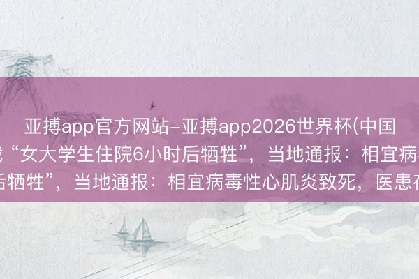 亚搏app官方网站-亚搏app2026世界杯(中国)IOS/Android官方下载 “女大学生住院6小时后牺牲”，当地通报：相宜病毒性心肌炎致死，医患存不合