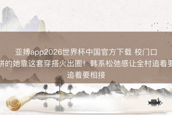 亚搏app2026世界杯中国官方下载 校门口卖煎饼的她靠这套穿搭火出圈！韩系松弛感让全村追着要相接