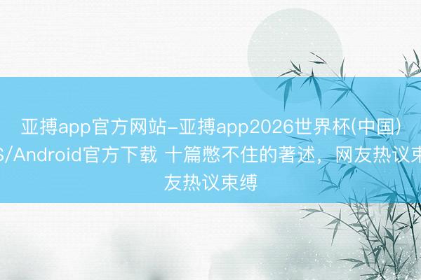 亚搏app官方网站-亚搏app2026世界杯(中国)IOS/Android官方下载 十篇憋不住的著述，网友热议束缚