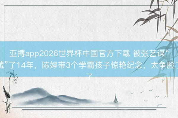 亚搏app2026世界杯中国官方下载 被张艺谋“藏”了14年,陈婷带3个学霸孩子惊艳纪念,太争脸了