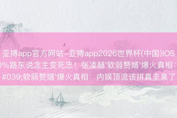 亚搏app官方网站-亚搏app2026世界杯(中国)IOS/Android官方下载 60%路东说念主变死忠!张凌赫'软弱赘婿'爆火真相:内娱顶流该拼真圭臬了