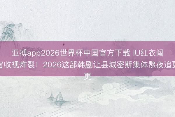 亚搏app2026世界杯中国官方下载 IU红衣闯宫收视炸裂！2026这部韩剧让县城密斯集体熬夜追更