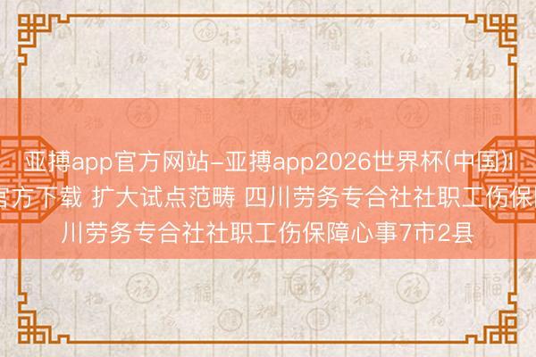 亚搏app官方网站-亚搏app2026世界杯(中国)IOS/Android官方下载 扩大试点范畴 四川劳务专合社社职工伤保障心事7市2县
