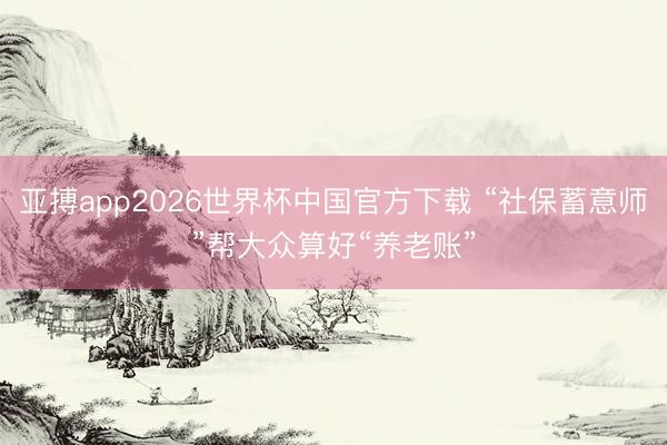 亚搏app2026世界杯中国官方下载 “社保蓄意师”帮大众算好“养老账”