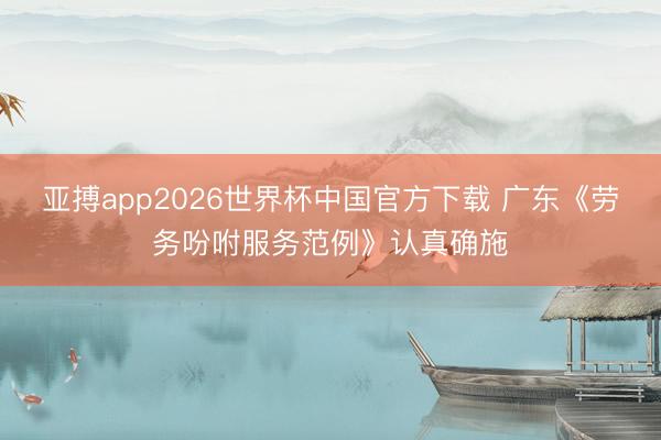 亚搏app2026世界杯中国官方下载 广东《劳务吩咐服务范例》认真确施