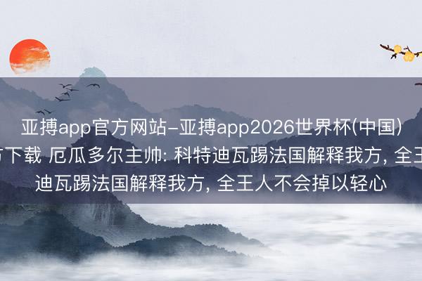 亚搏app官方网站-亚搏app2026世界杯(中国)IOS/Android官方下载 厄瓜多尔主帅: 科特迪瓦踢法国解释我方， 全王人不会掉以轻心