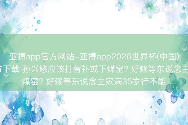 亚搏app官方网站-亚搏app2026世界杯(中国)IOS/Android官方下载 孙兴慜应该打替补或下煤窑? 好赖等东说念主家满35岁行不能