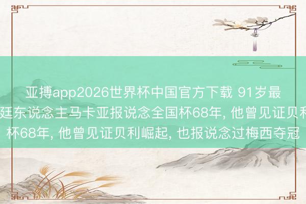 亚搏app2026世界杯中国官方下载 91岁最年长现役说明员‌阿根廷东说念主马卡亚报说念全国杯68年， 他曾见证贝利崛起， 也报说念过梅西夺冠