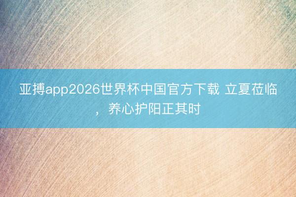 亚搏app2026世界杯中国官方下载 立夏莅临，养心护阳正其时