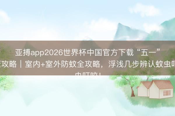 亚搏app2026世界杯中国官方下载 “五一”健康攻略｜室内+室外防蚊全攻略，浮浅几步辨认蚊虫叮咬！