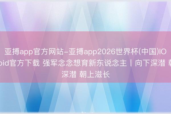 亚搏app官方网站-亚搏app2026世界杯(中国)IOS/Android官方下载 强军念念想育新东说念主丨向下深潜 朝上滋长