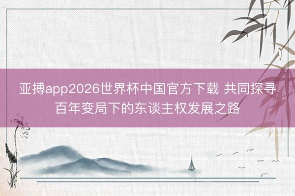 亚搏app2026世界杯中国官方下载 共同探寻百年变局下的东谈主权发展之路