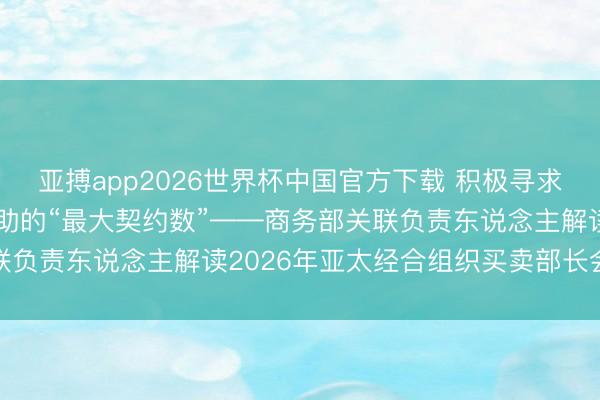 亚搏app2026世界杯中国官方下载 积极寻求各方参与APEC经贸互助的“最大契约数”——商务部关联负责东说念主解读2026年亚太经合组织买卖部长会议恶果