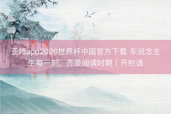 亚搏app2026世界杯中国官方下载 东说念主生每一刻，齐是阅读时期｜开栏语