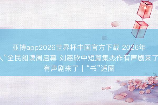 亚搏app2026世界杯中国官方下载 2026年“书香成王人”全民阅读周启幕 刘慈欣中短篇集杰作有声剧来了｜“书”适圈
