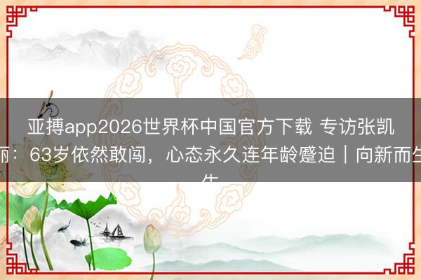 亚搏app2026世界杯中国官方下载 专访张凯丽：63岁依然敢闯，心态永久连年龄蹙迫｜向新而生