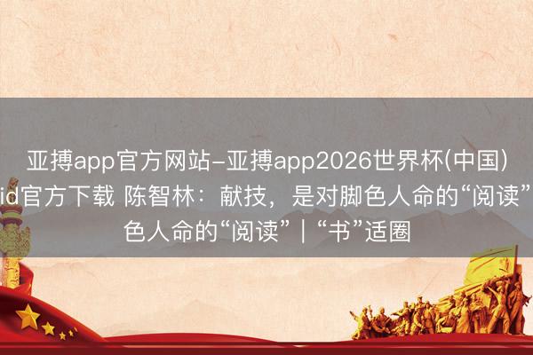 亚搏app官方网站-亚搏app2026世界杯(中国)IOS/Android官方下载 陈智林：献技，是对脚色人命的“阅读”｜“书”适圈