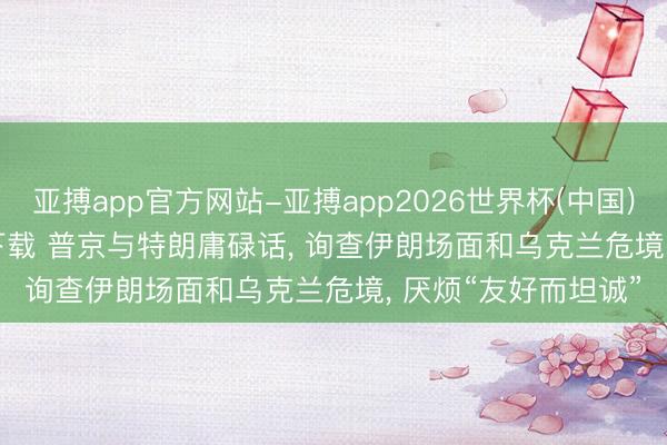 亚搏app官方网站-亚搏app2026世界杯(中国)IOS/Android官方下载 普京与特朗庸碌话， 询查伊朗场面和乌克兰危境， 厌烦“友好而坦诚”