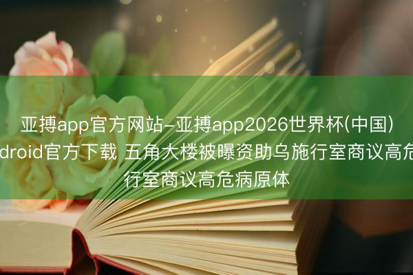 亚搏app官方网站-亚搏app2026世界杯(中国)IOS/Android官方下载 五角大楼被曝资助乌施行室商议高危病原体