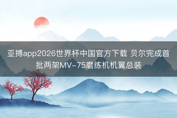 亚搏app2026世界杯中国官方下载 贝尔完成首批两架MV-75磨练机机翼总装