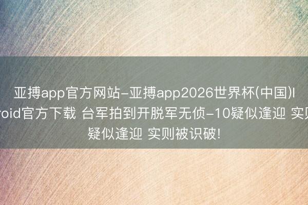亚搏app官方网站-亚搏app2026世界杯(中国)IOS/Android官方下载 台军拍到开脱军无侦-10疑似逢迎 实则被识破!