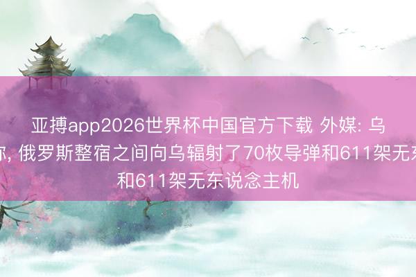 亚搏app2026世界杯中国官方下载 外媒: 乌克兰空军称， 俄罗斯整宿之间向乌辐射了70枚导弹和611架无东说念主机