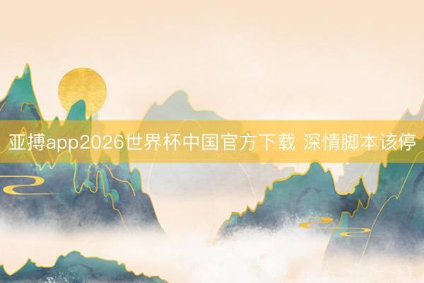 亚搏app2026世界杯中国官方下载 深情脚本该停