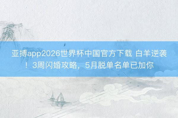 亚搏app2026世界杯中国官方下载 白羊逆袭！3周闪婚攻略，5月脱单名单已加你