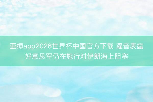亚搏app2026世界杯中国官方下载 灌音表露好意思军仍在施行对伊朗海上阻塞
