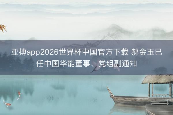 亚搏app2026世界杯中国官方下载 郝金玉已任中国华能董事、党组副通知