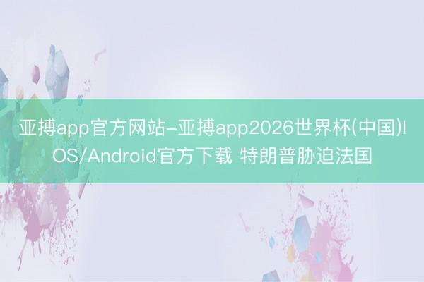 亚搏app官方网站-亚搏app2026世界杯(中国)IOS/Android官方下载 特朗普胁迫法国