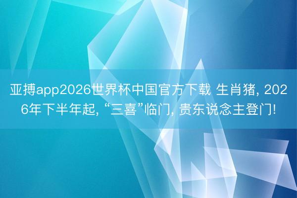 亚搏app2026世界杯中国官方下载 生肖猪， 2026年下半年起， “三喜”临门， 贵东说念主登门!