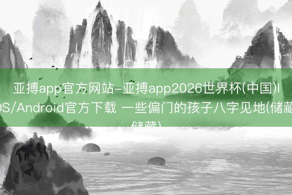 亚搏app官方网站-亚搏app2026世界杯(中国)IOS/Android官方下载 一些偏门的孩子八字见地(储藏)