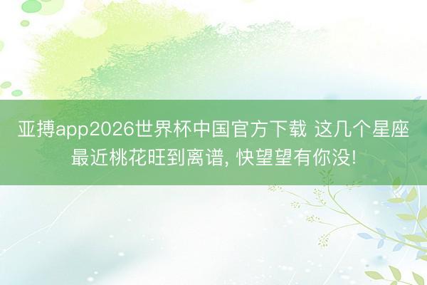 亚搏app2026世界杯中国官方下载 这几个星座最近桃花旺到离谱， 快望望有你没!