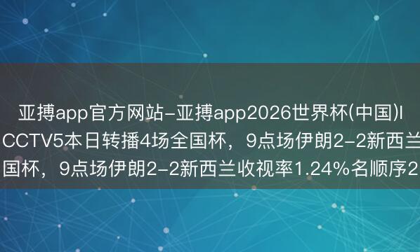 亚搏app官方网站-亚搏app2026世界杯(中国)IOS/Android官方下载 CCTV5本日转播4场全国杯，9点场伊朗2-2新西兰收视率1.24%名顺序2